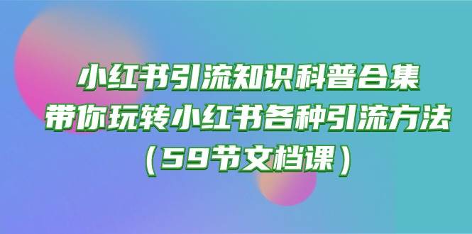 小红书引流知识科普合集，带你玩转小红书各种引流方法（59节文档课）四海领钱-网创-知识付费-网创项目资源站-副业项目-创业项目-搞钱项目四海领钱