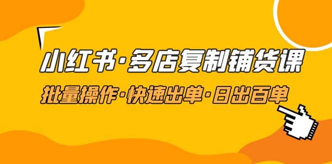 小红书·多店复制铺货课，批量操作·快速出单·日出百单（更新2023年2月）四海领钱-网创-知识付费-网创项目资源站-副业项目-创业项目-搞钱项目四海领钱