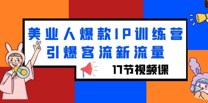 美业人爆款IP训练营，引爆客流新流量（17节视频课）四海领钱-网创-知识付费-网创项目资源站-副业项目-创业项目-搞钱项目四海领钱