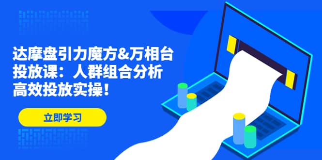 达摩盘引力魔方&万相台投放课：人群组合分析，高效投放实操四海领钱-网创-知识付费-网创项目资源站-副业项目-创业项目-搞钱项目四海领钱