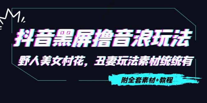 抖音黑屏撸音浪玩法：野人美女村花，丑妻玩法素材统统有【教程+素材】四海领钱-网创-知识付费-网创项目资源站-副业项目-创业项目-搞钱项目四海领钱