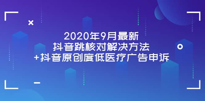 2020年9月最新抖音跳核对解决方法+抖音原创度低医疗广告申诉四海领钱-网创-知识付费-网创项目资源站-副业项目-创业项目-搞钱项目四海领钱