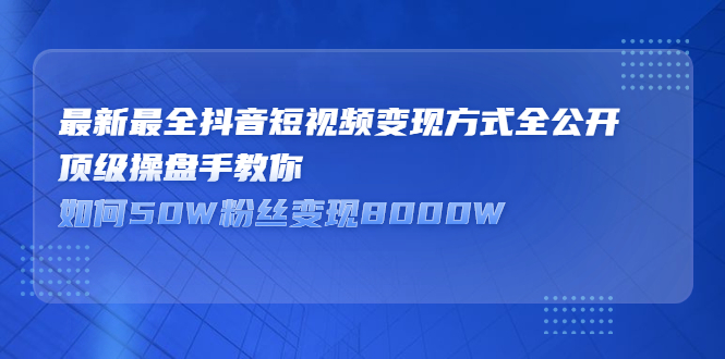 最新最全抖音短视频变现方式全公开，快人一步迈入抖音运营变现捷径四海领钱-网创-知识付费-网创项目资源站-副业项目-创业项目-搞钱项目四海领钱