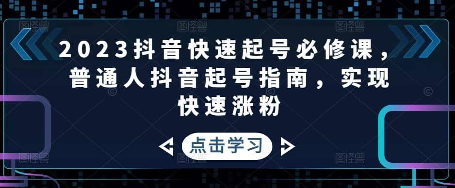 2023抖音快速起号必修课，普通人抖音起号指南，实现快速涨粉四海领钱-网创-知识付费-网创项目资源站-副业项目-创业项目-搞钱项目四海领钱