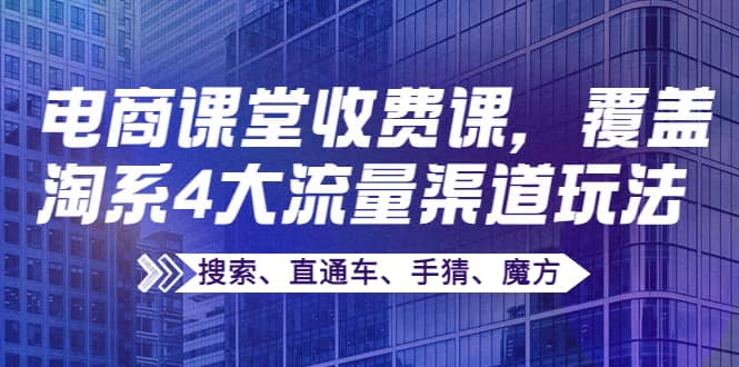 某电商课堂收费课，覆盖淘系4大流量渠道玩法【搜索、直通车、手猜、魔方】四海领钱-网创-知识付费-网创项目资源站-副业项目-创业项目-搞钱项目四海领钱