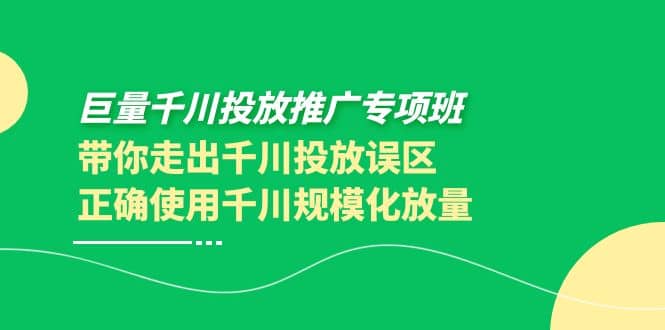 巨量千川投放推广专项班，带你走出千川投放误区正确使用千川规模化放量四海领钱-网创-知识付费-网创项目资源站-副业项目-创业项目-搞钱项目四海领钱