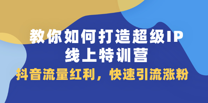 教你如何打造超级IP线上特训营，抖音流量红利新机遇四海领钱-网创-知识付费-网创项目资源站-副业项目-创业项目-搞钱项目四海领钱