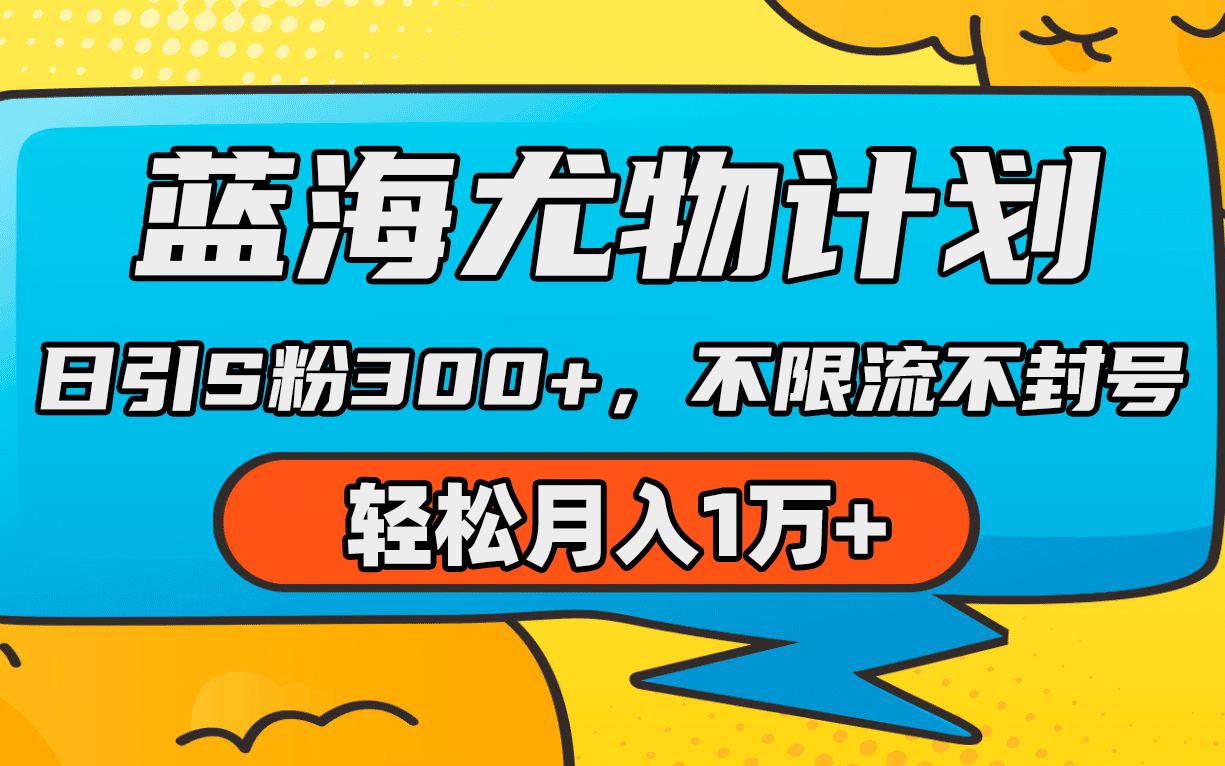 蓝海尤物计划，AI重绘美女视频，日引s粉300+，不限流不封号，轻松月入1万+四海领钱-网创-知识付费-网创项目资源站-副业项目-创业项目-搞钱项目四海领钱