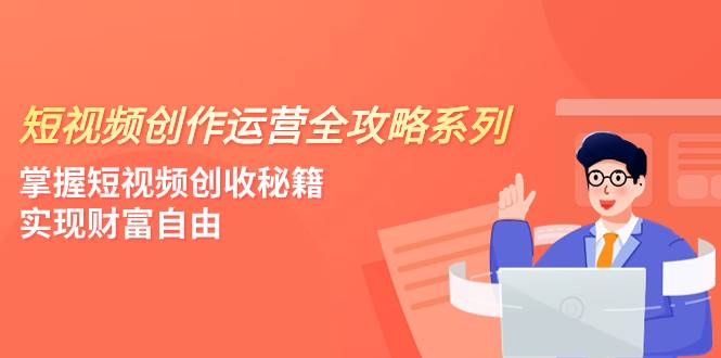 短视频创作运营-全攻略系列，掌握短视频创收秘籍，实现财富自由（4节课）四海领钱-网创-知识付费-网创项目资源站-副业项目-创业项目-搞钱项目四海领钱