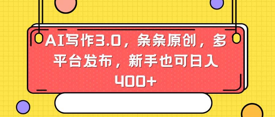 AI写作3.0，条条原创，多平台发布，新手也可日入400+四海领钱-网创-知识付费-网创项目资源站-副业项目-创业项目-搞钱项目四海领钱