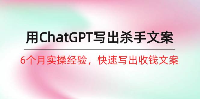 如何用ChatGPT-写出杀手文案，6个月实战经验，快速写出收钱文案（8节课）四海领钱-网创-知识付费-网创项目资源站-副业项目-创业项目-搞钱项目四海领钱