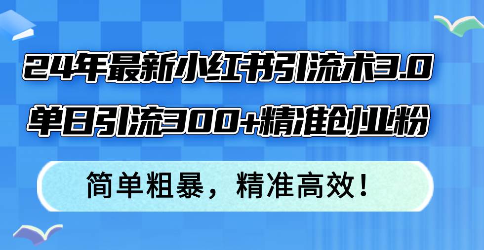 24年最新小红书引流术3.0，单日引流300+精准创业粉，简单粗暴，精准高效！四海领钱-网创-知识付费-网创项目资源站-副业项目-创业项目-搞钱项目四海领钱