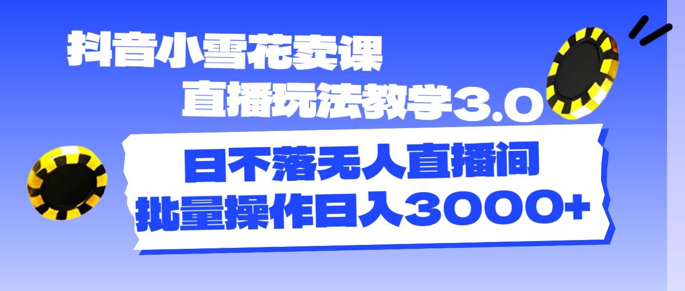 抖音小雪花卖课直播玩法教学3.0，日不落无人直播间，批量操作日入3000+四海领钱-网创-知识付费-网创项目资源站-副业项目-创业项目-搞钱项目四海领钱