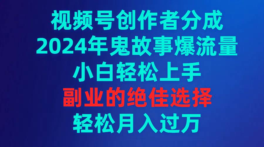 视频号创作者分成，2024年鬼故事爆流量，小白轻松上手，副业的绝佳选择…四海领钱-网创-知识付费-网创项目资源站-副业项目-创业项目-搞钱项目四海领钱