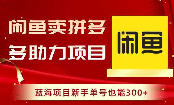 闲鱼卖拼多多助力项目，蓝海项目新手单号也能300+四海领钱-网创-知识付费-网创项目资源站-副业项目-创业项目-搞钱项目四海领钱