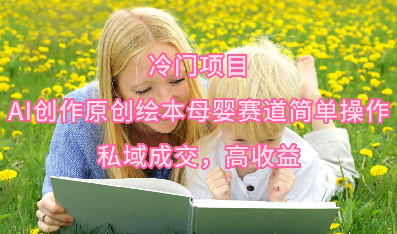 冷门项目，AI创作原创绘本母婴赛道简单操作，私域成交，高收益四海领钱-网创-知识付费-网创项目资源站-副业项目-创业项目-搞钱项目四海领钱