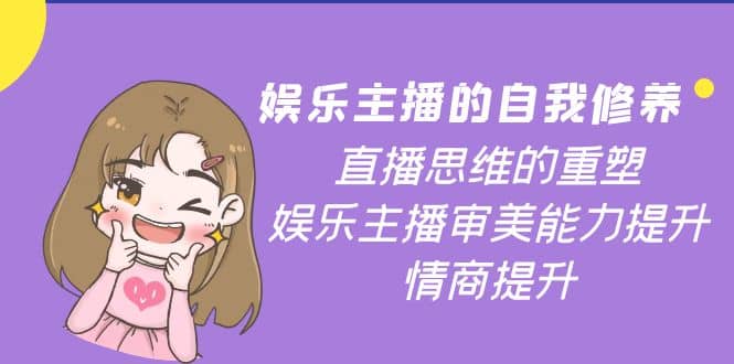 娱乐主播的自我修养，直播思维的重塑，娱乐主播审美能力提升，情商提升四海领钱-网创-知识付费-网创项目资源站-副业项目-创业项目-搞钱项目四海领钱