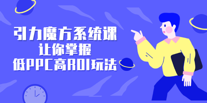 引力魔方系统课，让你掌握低PPC高ROI玩法，价值299元四海领钱-网创-知识付费-网创项目资源站-副业项目-创业项目-搞钱项目四海领钱