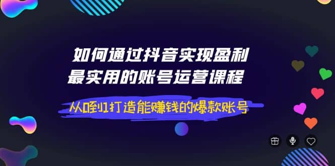 如何通过抖音实现盈利，最实用的账号运营课程 从0到1打造能赚钱的爆款账号四海领钱-网创-知识付费-网创项目资源站-副业项目-创业项目-搞钱项目四海领钱