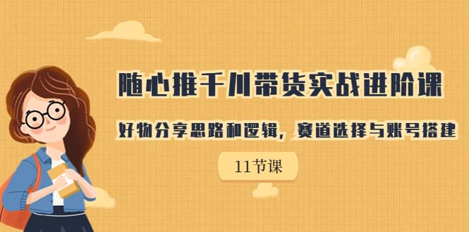 随心推千川带货实战进阶课，好物分享思路和逻辑，赛道选择与账号搭建四海领钱-网创-知识付费-网创项目资源站-副业项目-创业项目-搞钱项目四海领钱