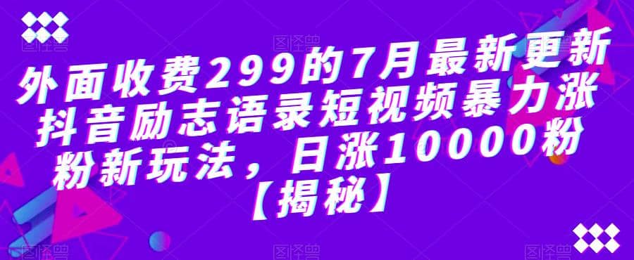 外面收费299的7月最新更新抖音励志语录短视频暴力涨粉新玩法，日涨10000粉【揭秘】四海领钱-网创-知识付费-网创项目资源站-副业项目-创业项目-搞钱项目四海领钱
