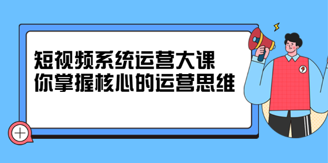 短视频系统运营大课，你掌握核心的运营思维 价值7800元四海领钱-网创-知识付费-网创项目资源站-副业项目-创业项目-搞钱项目四海领钱