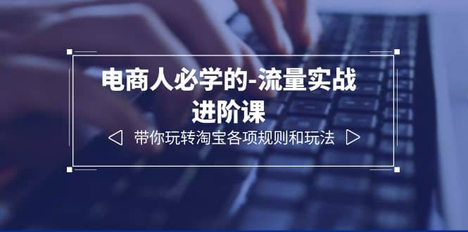 电商人必学的-流量实战进阶课：带你玩转淘宝各项规则和玩法（12节课）四海领钱-网创-知识付费-网创项目资源站-副业项目-创业项目-搞钱项目四海领钱