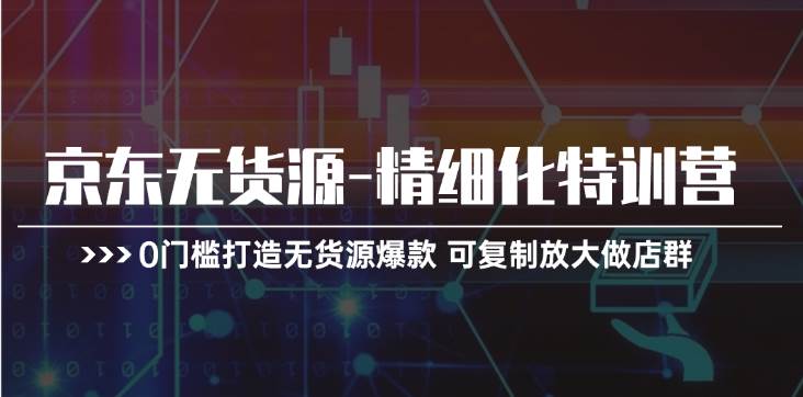 京东无货源-精细化特训营，0门槛打造无货源爆款 可复制放大做店群四海领钱-网创-知识付费-网创项目资源站-副业项目-创业项目-搞钱项目四海领钱