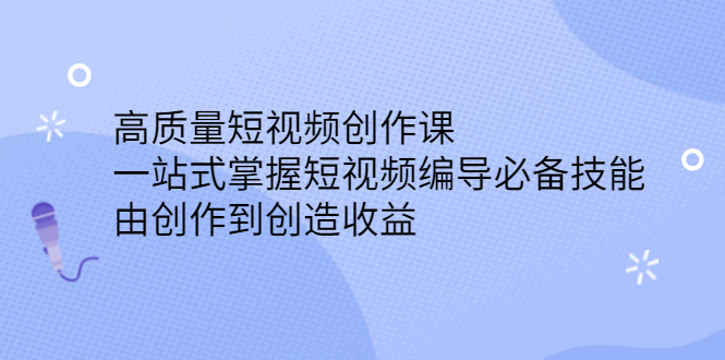 高质量短视频创作课，一站式掌握短视频编导必备技能四海领钱-网创-知识付费-网创项目资源站-副业项目-创业项目-搞钱项目四海领钱