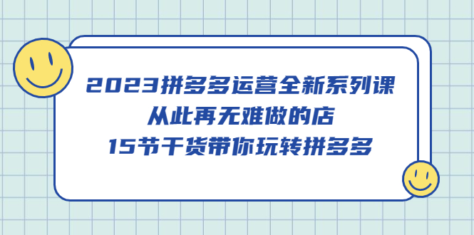 2023拼多多运营全新系列课，从此再无难做的店，15节干货带你玩转拼多多四海领钱-网创-知识付费-网创项目资源站-副业项目-创业项目-搞钱项目四海领钱