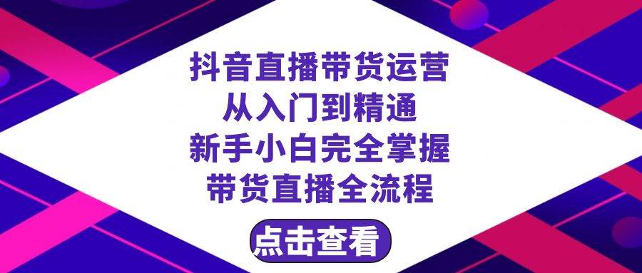 抖音直播带货 运营从入门到精通，新手完全掌握带货直播全流程（23节）四海领钱-网创-知识付费-网创项目资源站-副业项目-创业项目-搞钱项目四海领钱