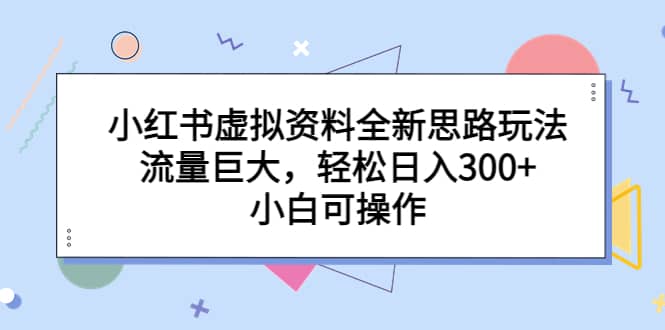 小红书虚拟资料全新思路玩法，流量巨大，轻松日入300+，小白可操作四海领钱-网创-知识付费-网创项目资源站-副业项目-创业项目-搞钱项目四海领钱