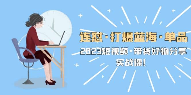 连怼·打爆蓝海·单品，2023短视频·带货好物分享·实战课四海领钱-网创-知识付费-网创项目资源站-副业项目-创业项目-搞钱项目四海领钱