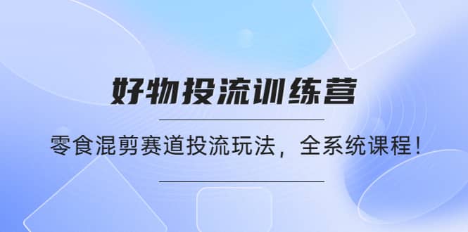 好物推广投流训练营：零食混剪赛道投流玩法，全系统课程四海领钱-网创-知识付费-网创项目资源站-副业项目-创业项目-搞钱项目四海领钱