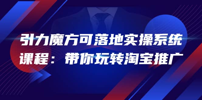 2022引力魔方可落地实操系统课程：带你玩转淘宝推广（12节课）四海领钱-网创-知识付费-网创项目资源站-副业项目-创业项目-搞钱项目四海领钱