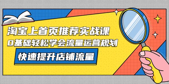 淘宝上首页/推荐实战课：0基础轻松学会流量运营规划，快速提升店铺流量四海领钱-网创-知识付费-网创项目资源站-副业项目-创业项目-搞钱项目四海领钱