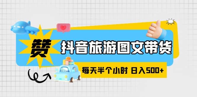 抖音旅游图文带货，零门槛，操作简单，每天半个小时，日入500+四海领钱-网创-知识付费-网创项目资源站-副业项目-创业项目-搞钱项目四海领钱