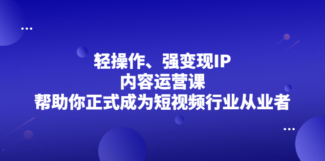轻操作、强变现IP内容运营课，帮助你正式成为短视频行业从业者四海领钱-网创-知识付费-网创项目资源站-副业项目-创业项目-搞钱项目四海领钱