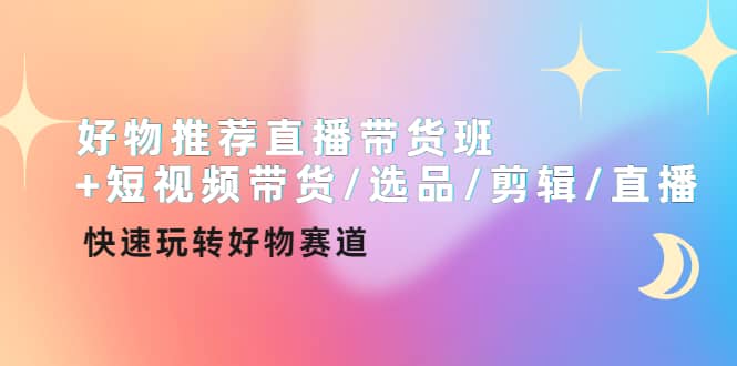 好物推荐直播带货班+短视频带货/选品/剪辑/直播，快速玩转好物赛道四海领钱-网创-知识付费-网创项目资源站-副业项目-创业项目-搞钱项目四海领钱