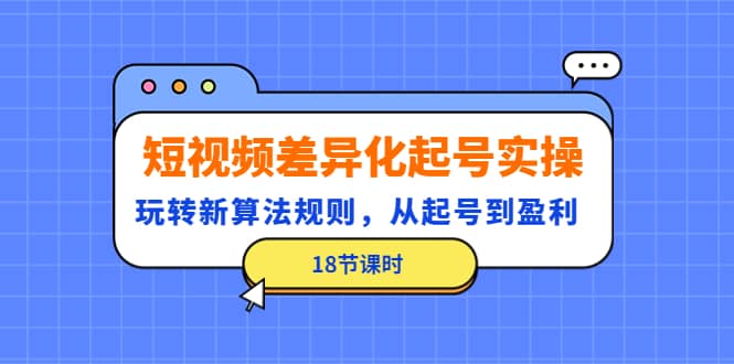 短视频差异化起号实操，玩转新算法规则，从起号到盈利（18节课时）四海领钱-网创-知识付费-网创项目资源站-副业项目-创业项目-搞钱项目四海领钱
