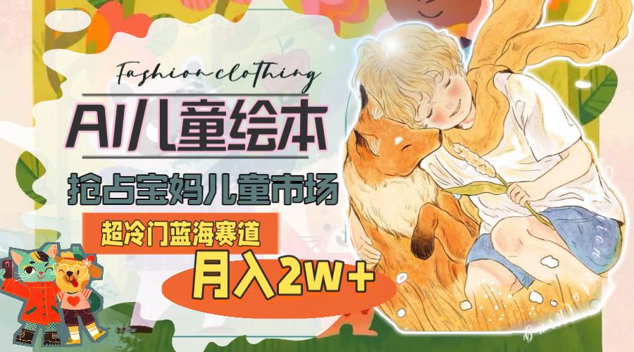 超冷门蓝海赛道，用AI做儿童绘本，抢占宝妈儿童市场，月入2w+(教程+素材)四海领钱-网创-知识付费-网创项目资源站-副业项目-创业项目-搞钱项目四海领钱