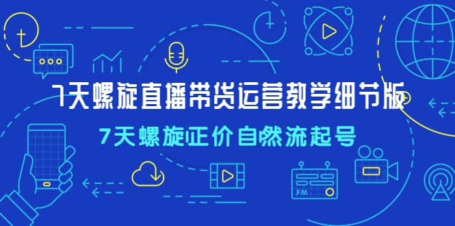7天螺直旋播带货运营教细学节版，7天螺旋正自价然流起号四海领钱-网创-知识付费-网创项目资源站-副业项目-创业项目-搞钱项目四海领钱