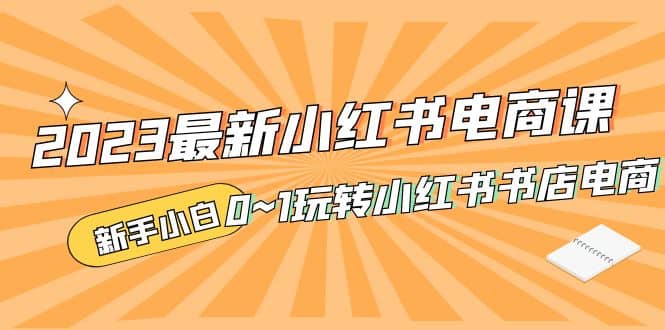 2023最新小红书·电商课，新手小白从0~1玩转小红书书店电商四海领钱-网创-知识付费-网创项目资源站-副业项目-创业项目-搞钱项目四海领钱