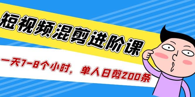 短视频混剪/进阶课，一天7-8个小时，单人日剪200条实战攻略教学四海领钱-网创-知识付费-网创项目资源站-副业项目-创业项目-搞钱项目四海领钱