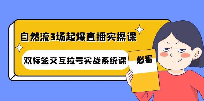 自然流3场起爆直播实操课：双标签交互拉号实战系统课四海领钱-网创-知识付费-网创项目资源站-副业项目-创业项目-搞钱项目四海领钱