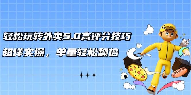 轻松玩转外卖5.0高评分技巧，超详实操，单量轻松翻倍（21节视频课）四海领钱-网创-知识付费-网创项目资源站-副业项目-创业项目-搞钱项目四海领钱