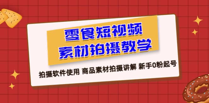 零食 短视频素材拍摄教学，拍摄软件使用 商品素材拍摄讲解 新手0粉起号四海领钱-网创-知识付费-网创项目资源站-副业项目-创业项目-搞钱项目四海领钱