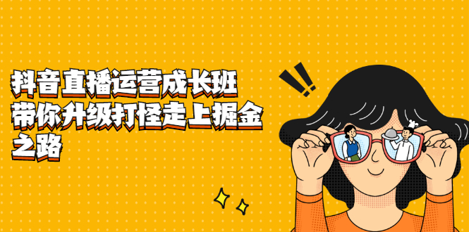 抖音直播运营成长班，带你升级打怪走上掘金之路四海领钱-网创-知识付费-网创项目资源站-副业项目-创业项目-搞钱项目四海领钱