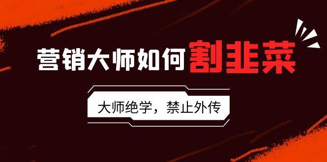 营销大师如何割韭菜：流量大师/讲故事大师/话术大师/卖货大师/成交大师/…四海领钱-网创-知识付费-网创项目资源站-副业项目-创业项目-搞钱项目四海领钱
