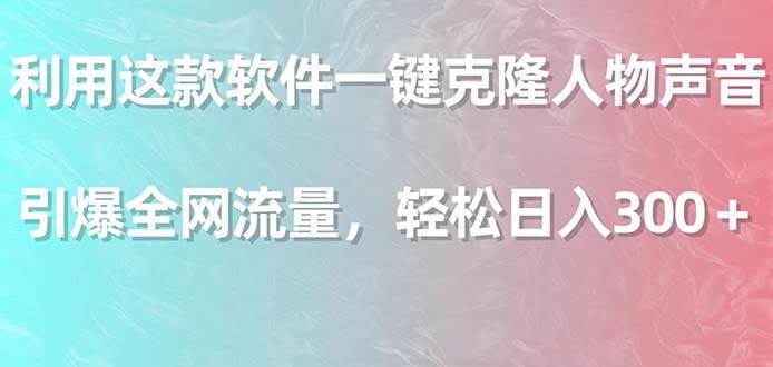 利用这款软件一键克隆人物声音，引爆全网流量，轻松日入300＋四海领钱-网创-知识付费-网创项目资源站-副业项目-创业项目-搞钱项目四海领钱